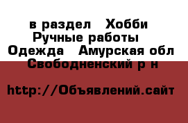  в раздел : Хобби. Ручные работы » Одежда . Амурская обл.,Свободненский р-н